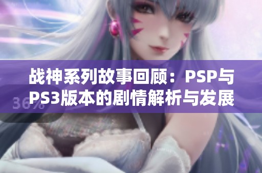 战神系列故事回顾：PSP与PS3版本的剧情解析与发展