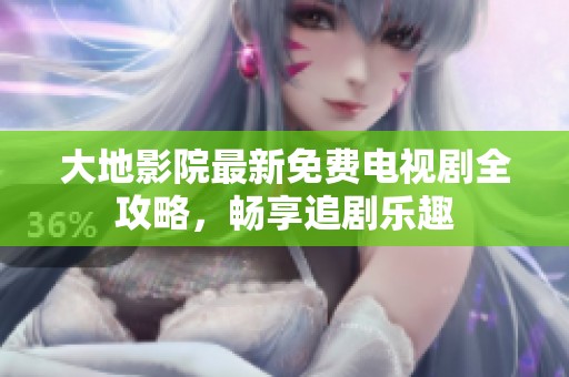 大地影院最新免费电视剧全攻略，畅享追剧乐趣