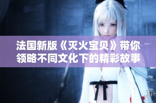 法国新版《灭火宝贝》带你领略不同文化下的精彩故事