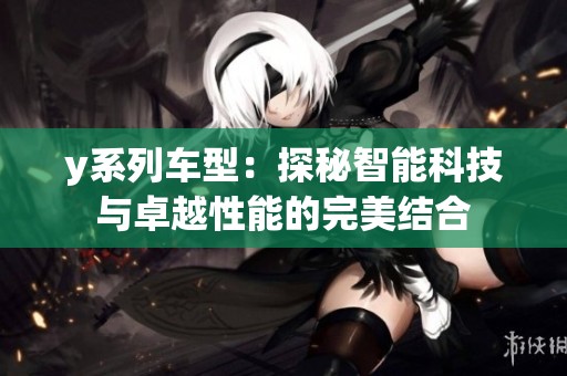 y系列车型：探秘智能科技与卓越性能的完美结合