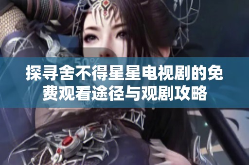 探寻舍不得星星电视剧的免费观看途径与观剧攻略