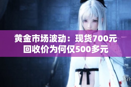 黄金市场波动：现货700元回收价为何仅500多元