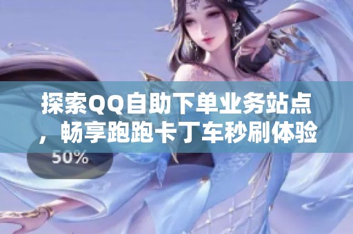 探索QQ自助下单业务站点，畅享跑跑卡丁车秒刷体验