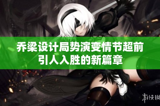 乔梁设计局势演变情节超前引人入胜的新篇章