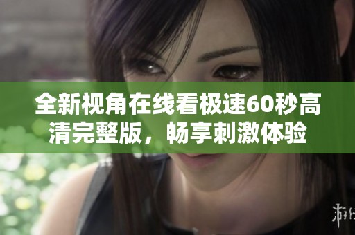 全新视角在线看极速60秒高清完整版，畅享刺激体验