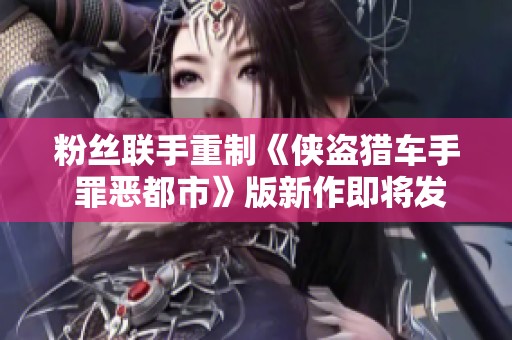粉丝联手重制《侠盗猎车手 罪恶都市》版新作即将发布