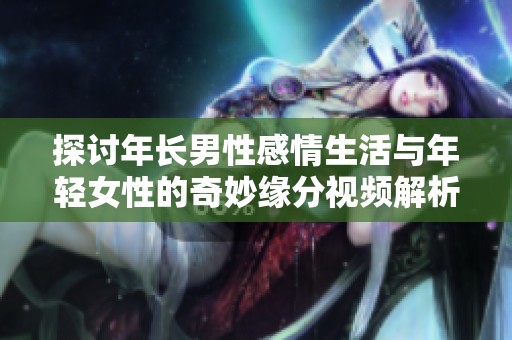 探讨年长男性感情生活与年轻女性的奇妙缘分视频解析