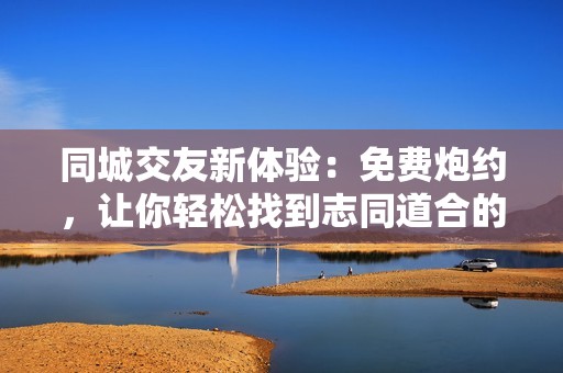 同城交友新体验：免费炮约，让你轻松找到志同道合的人