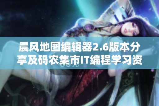 晨风地图编辑器2.6版本分享及码农集市IT编程学习资源推荐