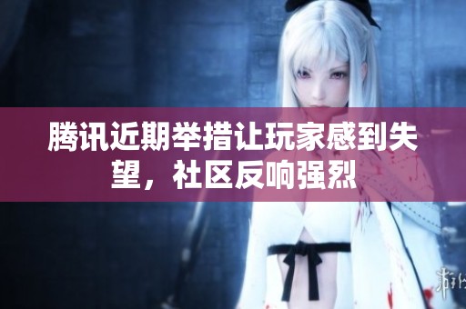 腾讯近期举措让玩家感到失望，社区反响强烈