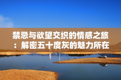 禁忌与欲望交织的情感之旅：解密五十度灰的魅力所在