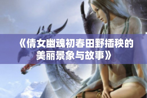 《倩女幽魂初春田野插秧的美丽景象与故事》