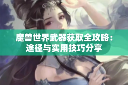 魔兽世界武器获取全攻略：途径与实用技巧分享