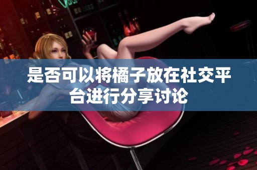 是否可以将橘子放在社交平台进行分享讨论