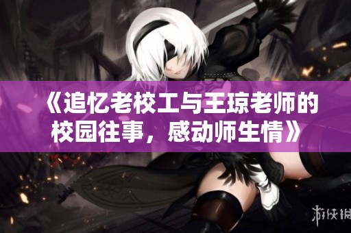 《追忆老校工与王琼老师的校园往事，感动师生情》