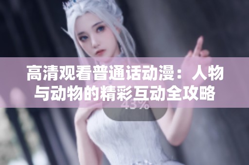 高清观看普通话动漫：人物与动物的精彩互动全攻略