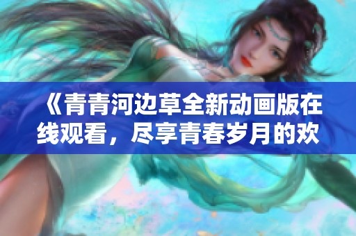 《青青河边草全新动画版在线观看，尽享青春岁月的欢愉》