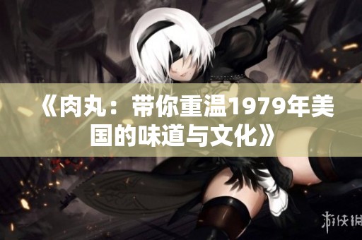 《肉丸：带你重温1979年美国的味道与文化》