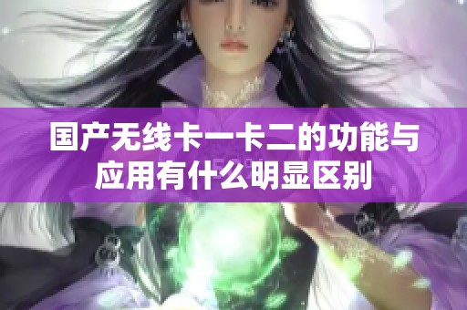 国产无线卡一卡二的功能与应用有什么明显区别