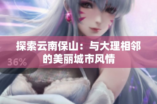 探索云南保山：与大理相邻的美丽城市风情