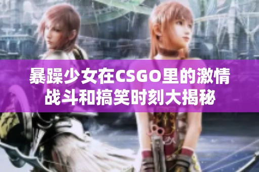 暴躁少女在CSGO里的激情战斗和搞笑时刻大揭秘