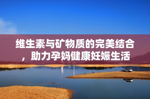 维生素与矿物质的完美结合，助力孕妈健康妊娠生活