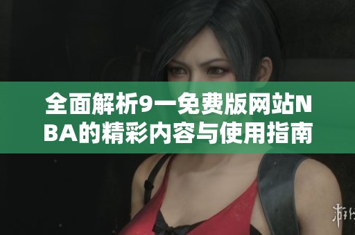 全面解析9一免费版网站NBA的精彩内容与使用指南
