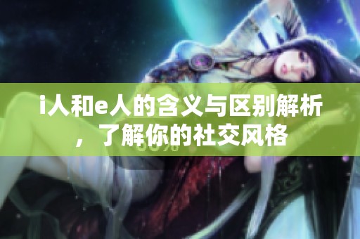 i人和e人的含义与区别解析，了解你的社交风格