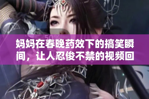 妈妈在春晚药效下的搞笑瞬间，让人忍俊不禁的视频回顾
