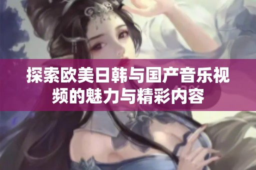 探索欧美日韩与国产音乐视频的魅力与精彩内容