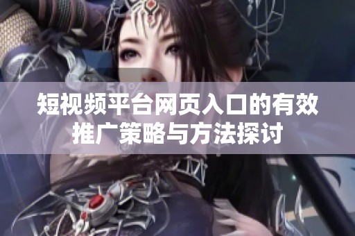 短视频平台网页入口的有效推广策略与方法探讨