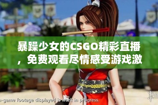 暴躁少女的CSGO精彩直播，免费观看尽情感受游戏激情