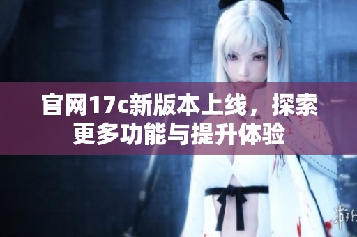 官网17c新版本上线，探索更多功能与提升体验
