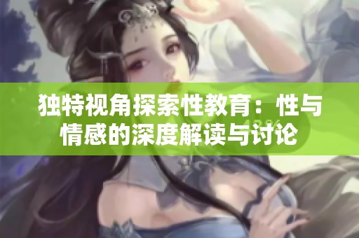 独特视角探索性教育：性与情感的深度解读与讨论