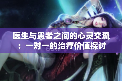 医生与患者之间的心灵交流：一对一的治疗价值探讨