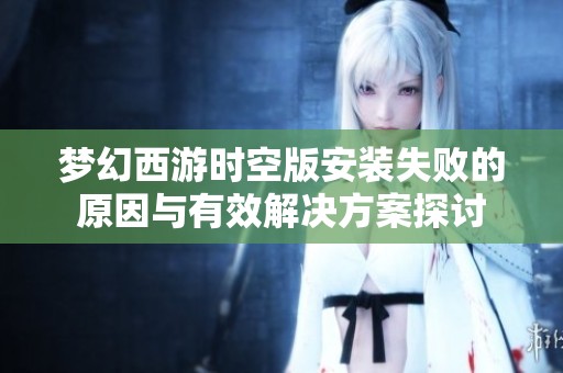 梦幻西游时空版安装失败的原因与有效解决方案探讨