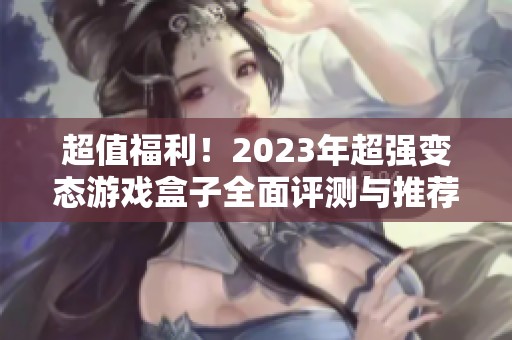 超值福利！2023年超强变态游戏盒子全面评测与推荐