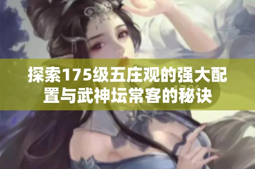 探索175级五庄观的强大配置与武神坛常客的秘诀