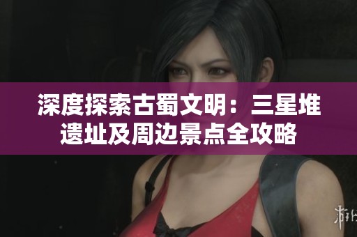 深度探索古蜀文明：三星堆遗址及周边景点全攻略