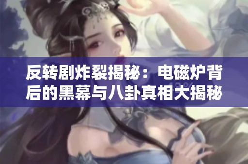 反转剧炸裂揭秘：电磁炉背后的黑幕与八卦真相大揭秘