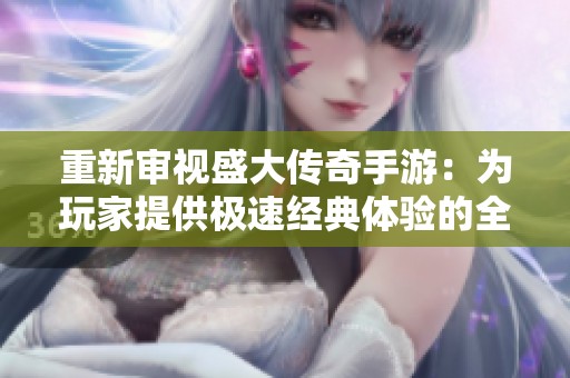 重新审视盛大传奇手游：为玩家提供极速经典体验的全新平台