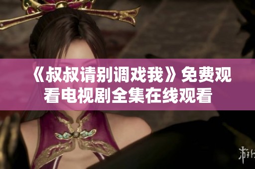 《叔叔请别调戏我》免费观看电视剧全集在线观看