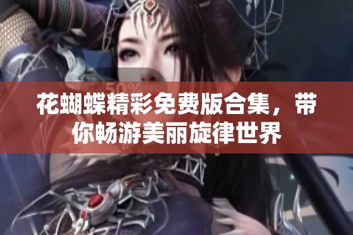 花蝴蝶精彩免费版合集，带你畅游美丽旋律世界