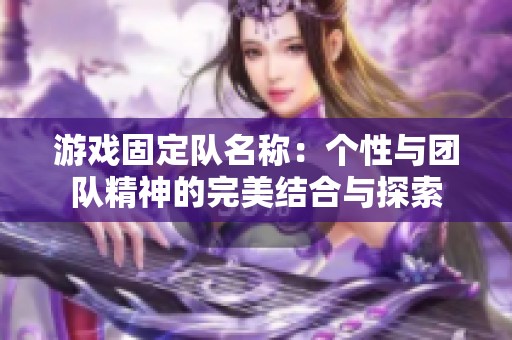 游戏固定队名称：个性与团队精神的完美结合与探索