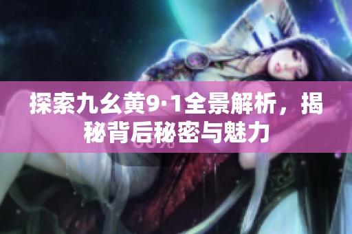 探索九幺黄9·1全景解析，揭秘背后秘密与魅力