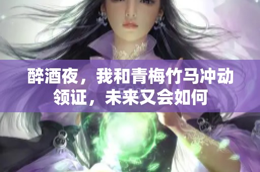 醉酒夜，我和青梅竹马冲动领证，未来又会如何