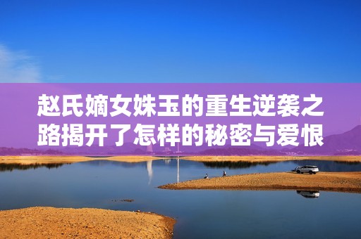 赵氏嫡女姝玉的重生逆袭之路揭开了怎样的秘密与爱恨情仇