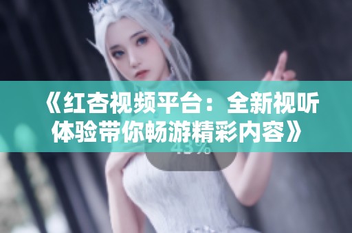 《红杏视频平台：全新视听体验带你畅游精彩内容》