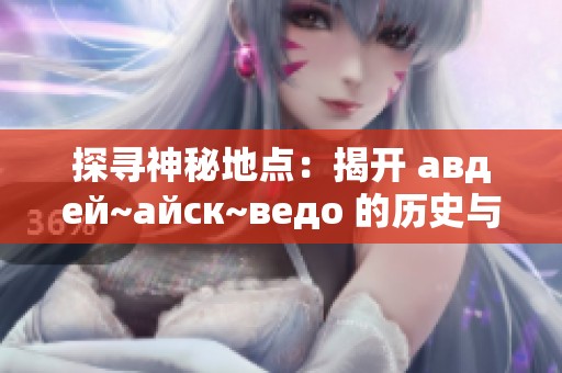 探寻神秘地点：揭开 авдей~айск~ведo 的历史与传说