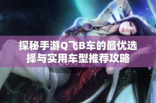 探秘手游Q飞B车的最优选择与实用车型推荐攻略